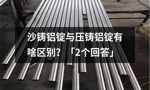 沙鑄鋁錠與壓鑄鋁錠有啥區(qū)別？「2個回答」