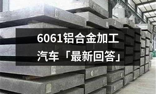 6061鋁合金加工汽車「最新回答」