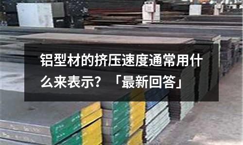 鋁型材的擠壓速度通常用什么來表示？「最新回答」