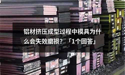 鋁材擠壓成型過程中模具為什么會失效磨損？「1個回答」