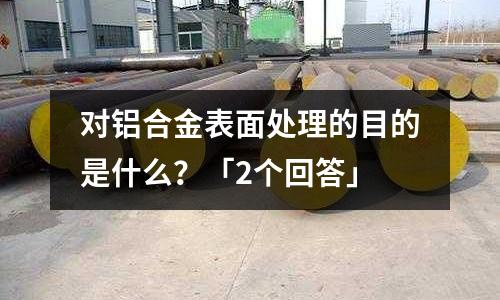 對鋁合金表面處理的目的是什么？「2個回答」