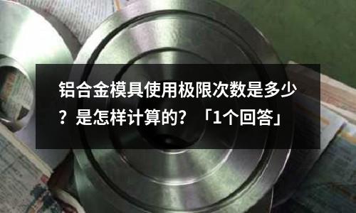 鋁合金模具使用極限次數是多少？是怎樣計算的？「1個回答」