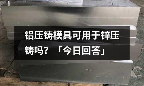 鋁壓鑄模具可用于鋅壓鑄嗎？「今日回答」