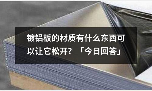 鍍鋁板的材質(zhì)有什么東西可以讓它松開?「今日回答」