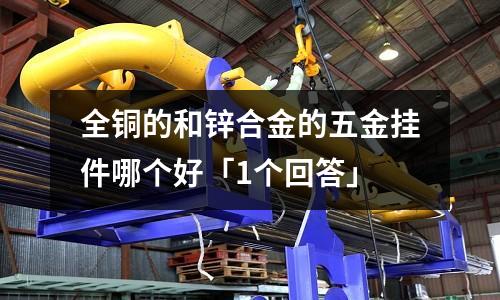 全銅的和鋅合金的五金掛件哪個好「1個回答」