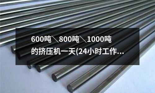 600噸\800噸\1000噸的擠壓機一天(24小時工作)能加工鋁棒多少「今日回答」