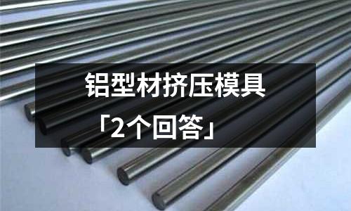 鋁型材擠壓模具「2個回答」