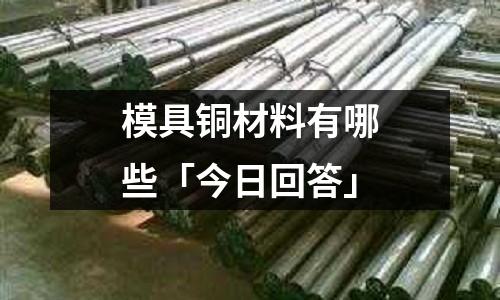 模具銅材料有哪些「今日回答」