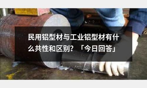 民用鋁型材與工業鋁型材有什么共性和區別?「今日回答」