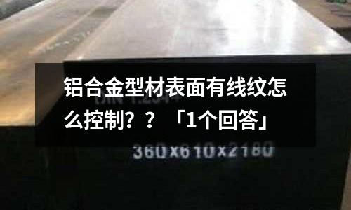 鋁合金型材表面有線紋怎么控制？？「1個回答」