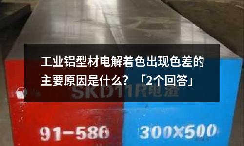 工業鋁型材電解著色出現色差的主要原因是什么？「2個回答」