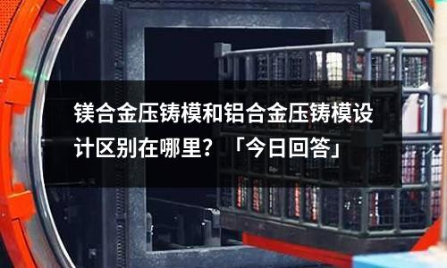 鎂合金壓鑄模和鋁合金壓鑄模設計區別在哪里？「今日回答」