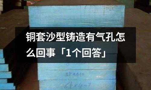 銅套沙型鑄造有氣孔怎么回事「1個回答」