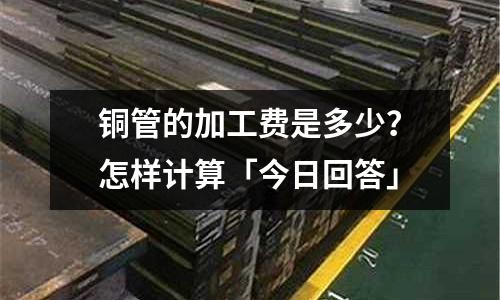 銅管的加工費是多少？怎樣計算「今日回答」