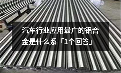 汽車行業應用最廣的鋁合金是什么系「1個回答」