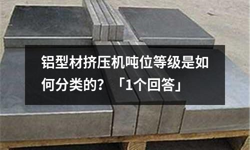 鋁型材擠壓機噸位等級是如何分類的？「1個回答」