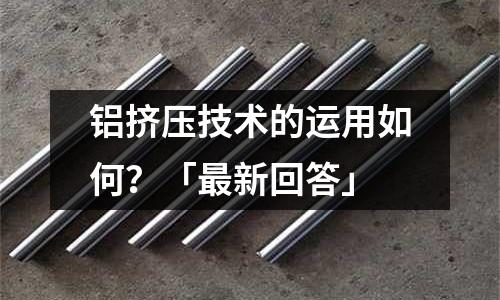 鋁擠壓技術的運用如何？「最新回答」