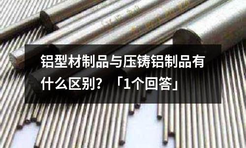 鋁型材制品與壓鑄鋁制品有什么區別?「1個回答」
