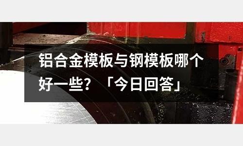 鋁合金模板與鋼模板哪個好一些?「今日回答」