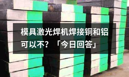 模具激光焊機焊接銅和鋁可以不?「今日回答」