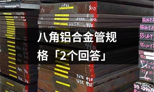 八角鋁合金管規(guī)格「2個回答」