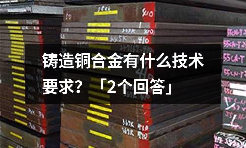 鑄造銅合金有什么技術(shù)要求？「2個(gè)回答」