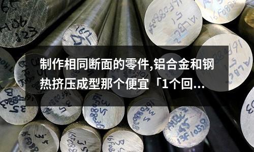 制作相同斷面的零件,鋁合金和鋼熱擠壓成型那個便宜「1個回答」