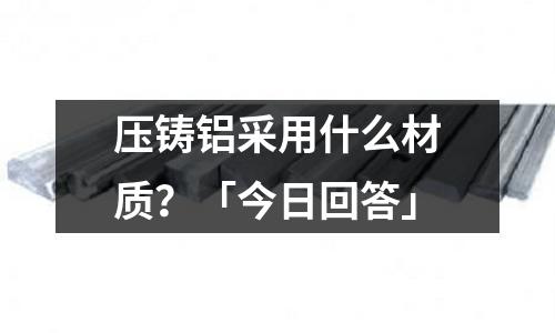 壓鑄鋁采用什么材質？「今日回答」