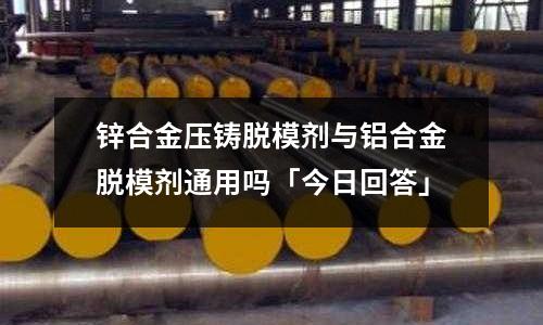 鋅合金壓鑄脫模劑與鋁合金脫模劑通用嗎「今日回答」