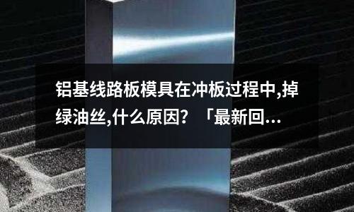 鋁基線路板模具在沖板過程中,掉綠油絲,什么原因?「最新回答」