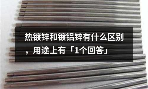 熱鍍鋅和鍍鋁鋅有什么區(qū)別，用途上有「1個回答」