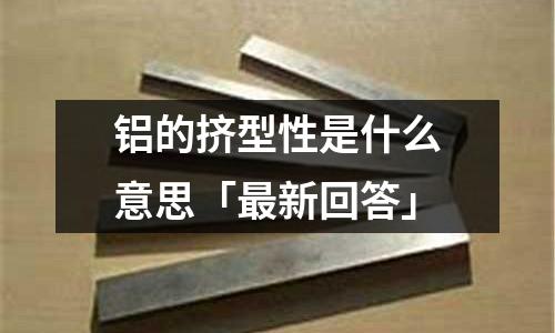 鋁的擠型性是什么意思「最新回答」