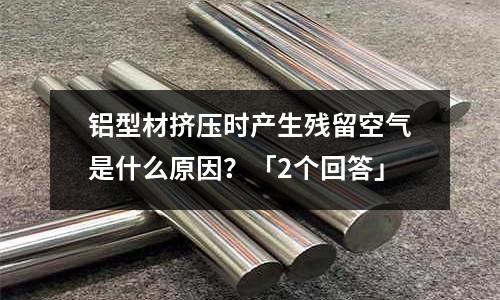 鋁型材擠壓時產生殘留空氣是什么原因?「2個回答」