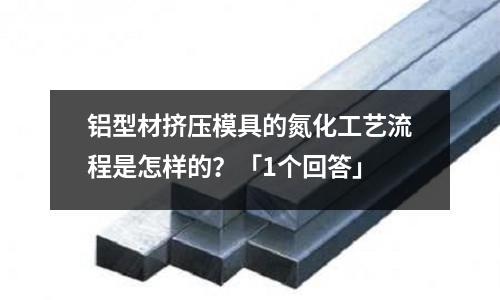 鋁型材擠壓模具的氮化工藝流程是怎樣的?「1個回答」