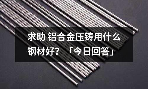 求助 鋁合金壓鑄用什么鋼材好？「今日回答」