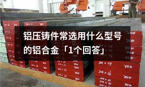鋁壓鑄件常選用什么型號的鋁合金「1個回答」