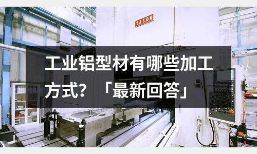 工業鋁型材有哪些加工方式？「最新回答」