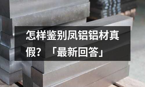 怎樣鑒別鳳鋁鋁材真假?「最新回答」