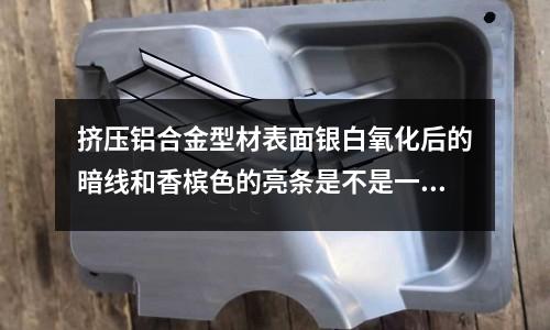 擠壓鋁合金型材表面銀白氧化后的暗線和香檳色的亮條是不是一種擠壓缺陷「1個(gè)回答」