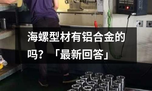 海螺型材有鋁合金的嗎？「最新回答」