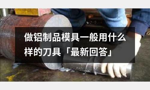 做鋁制品模具一般用什么樣的刀具「最新回答」