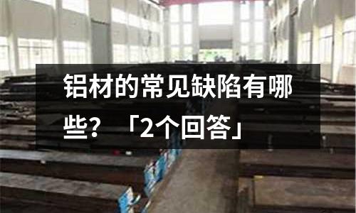 鋁材的常見缺陷有哪些?「2個回答」