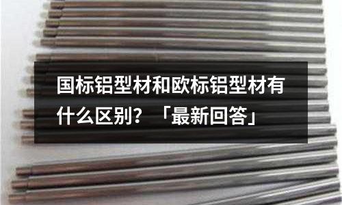 國標(biāo)鋁型材和歐標(biāo)鋁型材有什么區(qū)別？「最新回答」