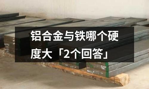 鋁合金與鐵哪個硬度大「2個回答」