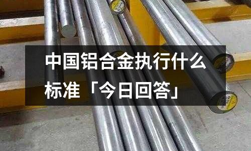 中國鋁合金執行什么標準「今日回答」