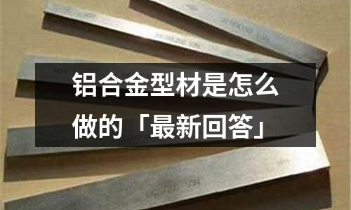 鋁合金型材是怎么做的「最新回答」
