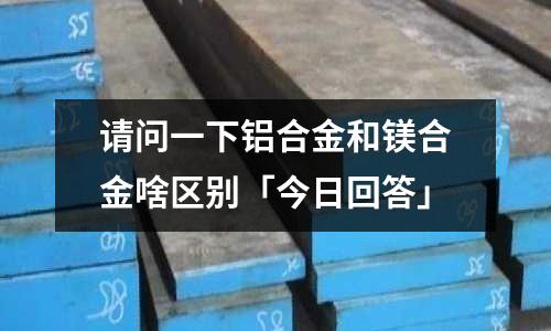 請問一下鋁合金和鎂合金啥區別「今日回答」