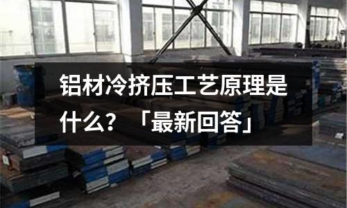 鋁材冷擠壓工藝原理是什么?「最新回答」