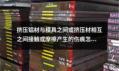 擠壓鋁材與模具之間或擠壓材相互之間接觸或摩擦產生的傷痕怎么辦「1個回答」