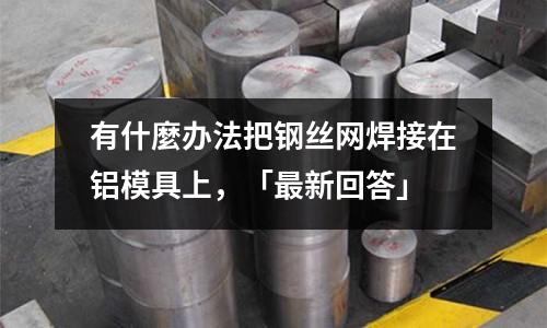 有什麼辦法把鋼絲網焊接在鋁模具上，「最新回答」